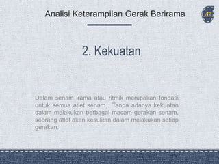 Dalam senam irama atau ritmik merupakan fondasi
untuk semua atlet senam . Tanpa adanya kekuatan
dalam melakukan berbagai macam gerakan senam,
seorang atlet akan kesulitan dalam melakukan setiap
gerakan.
Analisi Keterampilan Gerak Berirama
 