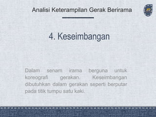 Dalam senam irama berguna untuk
koreografi gerakan. Keseimbangan
dibutuhkan dalam gerakan seperti berputar
pada titik tumpu satu kaki.
Analisi Keterampilan Gerak Berirama
 