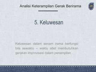 Keluwesan dalam senam irama berfungsi
bila sewaktu – waktu atlet membutuhkan
gerakan improvisasi dalam penampilan .
Analisi Keterampilan Gerak Berirama
 