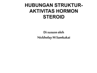 HUBUNGAN STRUKTUR-
AKTIVITAS HORMON
STEROID
Di sususn oleh
NickholayM Samkakai
 