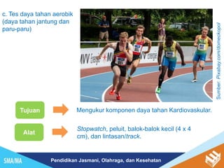 Pendidikan Jasmani, Olahraga, dan Kesehatan
Tujuan Mengukur komponen daya tahan Kardiovaskular.
Alat
Stopwatch, peluit, balok-balok kecil (4 x 4
cm), dan lintasan/track.
c. Tes daya tahan aerobik
(daya tahan jantung dan
paru-paru)
Sumber:
Pixabay.com/domeckopol
 