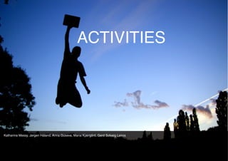 Activities //




                                                ACTIVITIES




Katharina Messy, Jørgen Håland, Anna Guseva, Maria Kjærgård, Gerd Solveig Leiros
 
