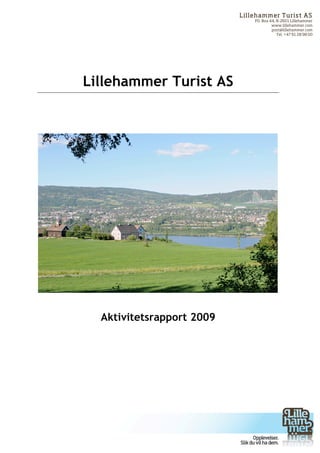 Lilleham m er Turist AS
                                      PO. Box 44, N-2601 Lillehammer
                                               www.lillehammer.com
                                               post@lillehammer.com
                                                  Tel. +47 61 28 98 00




       Lillehammer Turist AS




         Aktivitetsrapport 2009



	
  

	
  




	
  
 