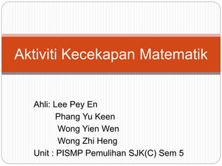 Ahli: Lee Pey En
Phang Yu Keen
Wong Yien Wen
Wong Zhi Heng
Unit : PISMP Pemulihan SJK(C) Sem 5
Aktiviti Kecekapan Matematik
 