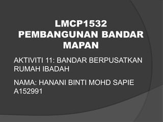 LMCP1532
PEMBANGUNAN BANDAR
MAPAN
AKTIVITI 11: BANDAR BERPUSATKAN
RUMAH IBADAH
NAMA: HANANI BINTI MOHD SAPIE
A152991
 