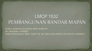 NAMA: MARYAM ZULAIKHA BINTI RAMLAN
NO. MATRIKS: A163225
NAMA PENSYARAH: PROF. DATO’ IR. DR. RIZA ATIQ ABDULLAH BIN O.K. RAHMAT
 