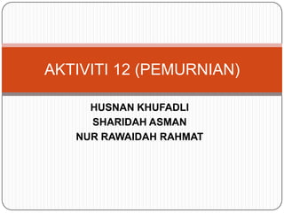 HUSNAN KHUFADLI SHARIDAH ASMAN NUR RAWAIDAH RAHMAT AKTIVITI 12 (PEMURNIAN) 
