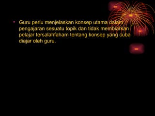 Guru perlu menjelaskan konsep utama dalam pengajaran sesuatu topik dan tidak membiarkan pelajar tersalahfaham tentang konsep yang cuba diajar oleh guru. 