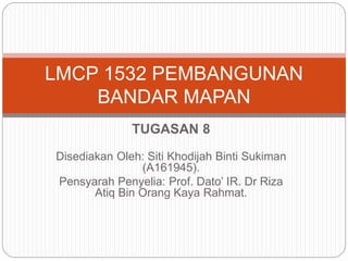 TUGASAN 8
Disediakan Oleh: Siti Khodijah Binti Sukiman
(A161945).
Pensyarah Penyelia: Prof. Dato’ IR. Dr Riza
Atiq Bin Orang Kaya Rahmat.
LMCP 1532 PEMBANGUNAN
BANDAR MAPAN
 