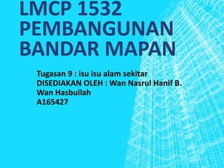 LMCP 1532
PEMBANGUNAN
BANDAR MAPAN
Tugasan 9 : isu isu alam sekitar
DISEDIAKAN OLEH : Wan Nasrul Hanif B.
Wan Hasbullah
A165427
 