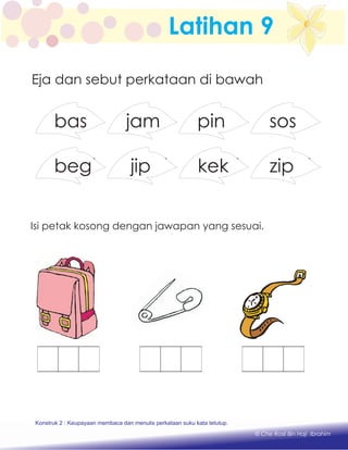 Latihan 9
Eja dan sebut perkataan di bawah
basbeg basjip baskek baszip
sospinjambas
Konstruk 1 : Keupayaan membaca dan menulis perkataan huruf vokal dan konsonan.
© Che Rosli Bin Haji Ibrahim
Konstruk 2 : Keupayaan membaca dan menulis perkataan suku kata tetutup.
Isi petak kosong dengan jawapan yang sesuai.
 