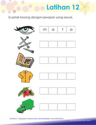 Latihan 12
m a t a
Konstruk 1 : Keupayaan membaca dan menulis perkataan huruf vokal dan konsonan.
© Che Rosli Bin Haji Ibrahim
Isi petak kosong dengan jawapan yang sesuai.
Konstruk 2 : Keupayaan membunyi dan menulis perkataan suku kata terbuka.
 