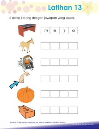 Latihan 13
m e j a
Konstruk 1 : Keupayaan membaca dan menulis perkataan huruf vokal dan konsonan.
© Che Rosli Bin Haji Ibrahim
Isi petak kosong dengan jawapan yang sesuai.
Konstruk 2 : Keupayaan membunyi dan menulis perkataan suku kata terbuka.
 