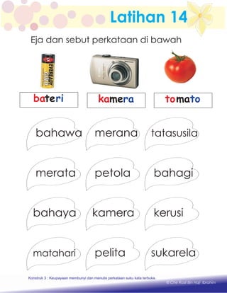 Latihan 14
Eja dan sebut perkataan di bawah
merata bahagi
bahawa merana tatasusila
petola
bahaya kerusi
matahari pelita sukarela
kamera
bateri kamera tomato
Konstruk 1 : Keupayaan membaca dan menulis perkataan huruf vokal dan konsonan.
© Che Rosli Bin Haji Ibrahim
Konstruk 3 : Keupayaan membunyi dan menulis perkataan suku kata terbuka.
 