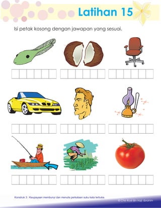 Latihan 15
Isi petak kosong dengan jawapan yang sesuai.
Konstruk 1 : Keupayaan membaca dan menulis perkataan huruf vokal dan konsonan.
© Che Rosli Bin Haji Ibrahim
Konstruk 3 : Keupayaan membunyi dan menulis perkataan suku kata terbuka.
 