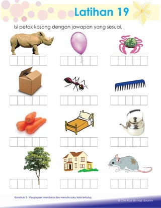 Latihan 19
Konstruk 1 : Keupayaan membaca dan menulis perkataan huruf vokal dan konsonan.
© Che Rosli Bin Haji Ibrahim
Isi petak kosong dengan jawapan yang sesuai.
Konstruk 5 : Keupayaan membaca dan menulis suku kata tertutup.
 