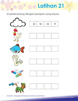 Latihan 21
a w a n
Konstruk 1 : Keupayaan membaca dan menulis perkataan huruf vokal dan konsonan.
© Che Rosli Bin Haji Ibrahim
Isi petak kosong dengan jawapan yang sesuai.
Konstruk 5 : Keupayaan membaca dan menulis suku kata tertutup.
 