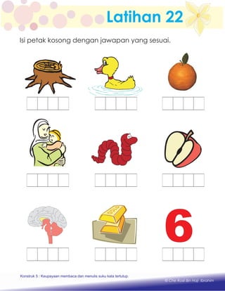 Latihan 22
Konstruk 1 : Keupayaan membaca dan menulis perkataan huruf vokal dan konsonan.
© Che Rosli Bin Haji Ibrahim
Isi petak kosong dengan jawapan yang sesuai.
Konstruk 5 : Keupayaan membaca dan menulis suku kata tertutup.
 