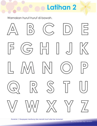 A B C D E
F G H I J K
L M N O P
Q R S T U
V W X Y Z
Warnakan huruf-huruf di bawah.
Latihan 2
Konstruk 1 : Keupayaan membaca dan menulis perkataan huruf vokal dan konsonan.Konstruk 1: Keupayaan membunyi dan menulis huruf vokal dan konsonan
© Che Rosli Bin Haji Ibrahim
 