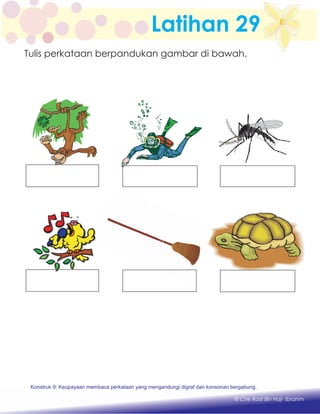 Latihan 29
Konstruk 1 : Keupayaan membaca dan menulis perkataan huruf vokal dan konsonan.
© Che Rosli Bin Haji Ibrahim
Tulis perkataan berpandukan gambar di bawah.
Konstruk 9: Keupayaan membaca perkataan yang mengandungi digraf dan konsonan bergabung.
 
