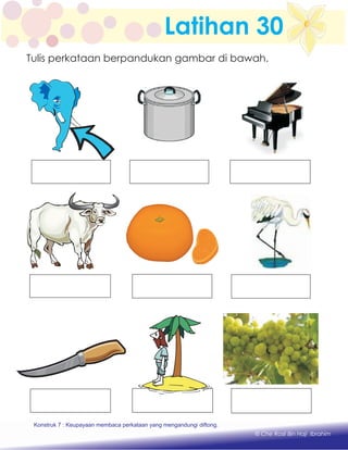Latihan 30
Konstruk 1 : Keupayaan membaca dan menulis perkataan huruf vokal dan konsonan.
© Che Rosli Bin Haji Ibrahim
Tulis perkataan berpandukan gambar di bawah.
Konstruk 7 : Keupayaan membaca perkataan yang mengandungi diftong.
 