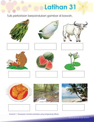 Latihan 31
Konstruk 1 : Keupayaan membaca dan menulis perkataan huruf vokal dan konsonan.
© Che Rosli Bin Haji Ibrahim
Tulis perkataan berpandukan gambar di bawah.
Konstruk 7 : Keupayaan membaca perkataan yang mengandungi diftong.
 