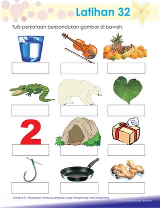 Latihan 32
Tulis perkataan berpandukan gambar di bawah.
Konstruk 1 : Keupayaan membaca dan menulis perkataan huruf vokal dan konsonan.
© Che Rosli Bin Haji Ibrahim
Konstruk 8 : Keupayaan membaca perkataan yang mengandungi vokal berganding.
 
