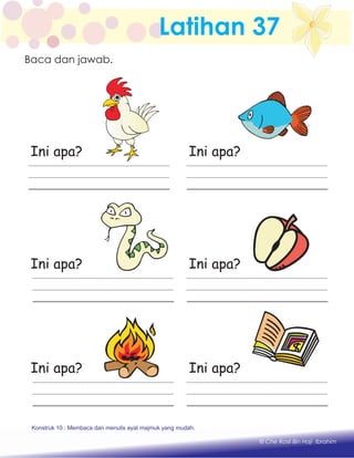 Latihan 37
Ini apa? Ini apa?
Ini apa? Ini apa?
Ini apa? Ini apa?
Konstruk 1 : Keupayaan membaca dan menulis perkataan huruf vokal dan konsonan.
© Che Rosli Bin Haji Ibrahim
Baca dan jawab.
Konstruk 10 : Membaca dan menulis ayat majmuk yang mudah.
 