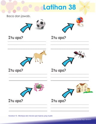 Latihan 38
Itu apa? Itu apa?
Itu apa? Itu apa?
Itu apa? Itu apa?
Baca dan jawab.
Konstruk 1 : Keupayaan membaca dan menulis perkataan huruf vokal dan konsonan.
© Che Rosli Bin Haji Ibrahim
Konstruk 10 : Membaca dan menulis ayat majmuk yang mudah.
 