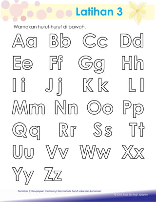 Aa Bb Cc Dd
Ee Ff Gg Hh
I i J j K k L l
Mm Nn Oo Pp
Qq Rr Ss Tt
Uu Vv Ww Xx
Yy Zz
Warnakan huruf-huruf di bawah.
Latihan 3
Konstruk 1 : Keupayaan membaca dan menulis perkataan huruf vokal dan konsonan.Konstruk 1: Keupayaan membunyi dan menulis huruf vokal dan konsonan
© Che Rosli Bin Haji Ibrahim
 