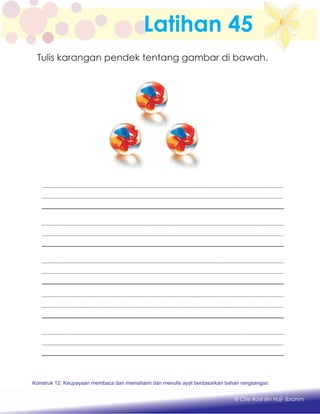 Latihan 45
Konstruk 1 : Keupayaan membaca dan menulis perkataan huruf vokal dan konsonan.
© Che Rosli Bin Haji Ibrahim
Konstruk 12: Keupayaan membaca dan memahami dan menulis ayat berdasarkan bahan rangsangan.
Tulis karangan pendek tentang gambar di bawah.
 