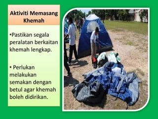 Aktiviti Memasang
     Khemah

•Pastikan segala
peralatan berkaitan
khemah lengkap.

• Perlukan
melakukan
semakan dengan
betul agar khemah
boleh didirikan.
 