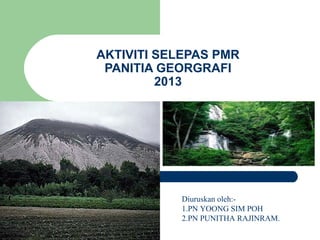 AKTIVITI SELEPAS PMR
PANITIA GEORGRAFI
2013
Diuruskan oleh:-
1.PN YOONG SIM POH
2.PN PUNITHA RAJINRAM.
 