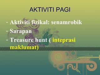 AKTIVITI PAGI
- Aktiviti fizikal: senamrobik
- Sarapan
- Treasure hunt ( inteprasi
maklumat)

 