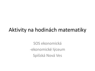 Aktivity na hodinách matematiky
SOS ekonomická
-ekonomické lýceum
Spišská Nová Ves
 