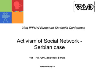 23rd IPPNW European Student’s Conference



Activism of Social Network -
       Serbian case
      4th – 7th April, Belgrade, Serbia


                www.cmv.org.rs
 