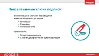 #CODEIB
Неизвлекаемые ключи подписи
Все операции с ключами производятся
исключительно внутри токена:
▪ Генерация
▪ Хранение
▪ Использование
Применения:
▪ Электронная подпись
▪ Строгая двухфакторная аутентификация
 