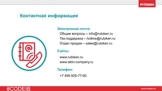 #CODEIB
Контактная информация
Электронная почта:
Общие вопросы – info@rutoken.ru
Тех.поддержка – hotline@rutoken.ru
Отдел продаж – sales@rutoken.ru
Сайты:
www.rutoken.ru
www.aktiv-company.ru
Телефон:
+7 495 925-77-90
 