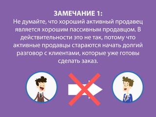 ЗАМЕЧАНИЕ 1:
Не думайте, что хороший активный продавец
является хорошим пассивным продавцом. В
действительности это не так, потому что
активные продавцы стараются начать долгий
разговор с клиентами, которые уже готовы
сделать заказ.
 