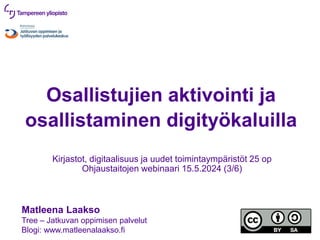 Osallistujien aktivointi ja
osallistaminen digityökaluilla
Kirjastot, digitaalisuus ja uudet toimintaympäristöt 25 op
Ohjaustaitojen webinaari 15.5.2024 (3/6)
Matleena Laakso
Tree – Jatkuvan oppimisen palvelut
Blogi: www.matleenalaakso.fi
 