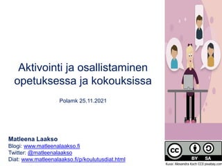 Aktivointi ja osallistaminen
opetuksessa ja kokouksissa
Polamk 25.11.2021
Matleena Laakso
Blogi: www.matleenalaakso.fi
Twitter: @matleenalaakso
Diat: www.matleenalaakso.fi/p/koulutusdiat.html
Kuva: Alexandra Koch CC0 pixabay.com
 