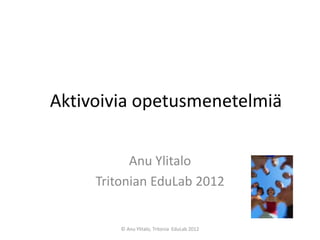 Aktivoivia opetusmenetelmiä

           Anu Ylitalo
     Tritonian EduLab 2012


         © Anu Ylitalo, Tritonia EduLab 2...