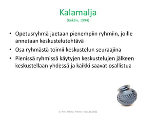 Kalamalja
                           (Kekäle, 1994)


• Opetusryhmä jaetaan pienempiin ryhmiin, joille
  annetaan keskuste...