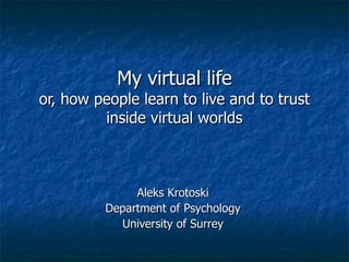 My virtual life
or, how people learn to live and to trust
         inside virtual worlds



               Aleks Krotoski
          Department of Psychology
            University of Surrey
 