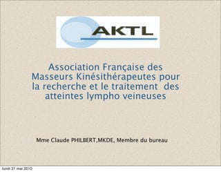 Association Française des
                Masseurs Kinésithérapeutes pour
                la recherche et le traitement des
                    atteintes lympho veineuses



                    Mme Claude PHILBERT,MKDE, Membre du bureau




lundi 31 mai 2010
 