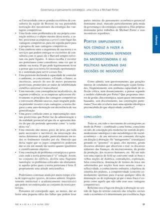 Governança e pensamento estratégico: uma crítica a Michael Porter
RAE • v. 42 • n. 3 • Jul./Set. 2002 51
Estratégia
sa Universidade com os grandes escritórios de con-
sultoria da região de Boston) na sua pretendida
teorização dos mecanismos da estratégia das van-
tagens competitivas.
• Uma fusão entre problemática de sua própria cons-
trução teórica e o objeto mesmo dessa teoria, a sa-
ber, posicionar as empresas a priori como lugar das
vantagens competitivas, para em seguida partir para
a pesquisa de suas vantagens competitivas.
• Uma simbiose entre a arquitetura de sua teoria e os
serviços que podem entregar os escritórios de con-
sultoria com os quais ele e Harvard sempre estive-
ram em parte ligados. A única escolha é recorrer
aos porterianos como consultores, uma vez que se
admite sua teoria. O que pode legitimamente levar
a pensar que essa teoria foi montada oportunamen-
te e sustentada para servir a esses fins.
• Uma pretensão declarada à capacidade de controlar
o ambiente, os concorrentes, o Estado, o futuro, as
incertezas, através do uso de meios puramente
positivistas, promovidos ao status de infalibilidade
científica universal e transcultural.
• Uma omissão, com conseqüências incalculáveis, da
seguinte evidência: se as empresas aplicassem efe-
tivamente os princípios das vantagens competitivas
e estivessem obtendo sucesso, mais ninguém pode-
ria pretender recorrer a tais vantagens; a teoria che-
garia a uma auto-destruição em decorrência de sua
generalização.
• Uma grave confusão entre as representações men-
tais positivistas que Porter faz da administração e
da realidade gerencial tal que ela se apresenta den-
tro do que ele pretende apresentar como “a verda-
deira via”.
• Uma omissão não menos grave do peso, por toda
parte necessário e inevitável, da intervenção dos
meios detentores do poder, particularmente em to-
dos os fenômenos tratados por ele. Omissão que
deixa supor que os jogos competitivos poderiam
dar-se em um mundo tão neutro quanto igualitário
e cientificamente objetivo.
• Uma construção de problemas estratégicos e geren-
ciais onde a teoria porteriana é “a” solução. Assim,
no conjunto do edifício, desfila uma flagrante
tautologia: os problemas colocados são diretamen-
te aqueles pelos quais a teoria porteriana é feita. É
propriamente uma atitude anticientífica.
Poderíamos continuar ainda por muito tempo a lis-
ta de reprovações (graves, devemos admitir, freqüen-
temente intelectual e academicamente inaceitáveis)
que podem ser endereçadas ao conjunto da teoria por-
teriana.
Pensamos ter conseguido aqui, ao menos, dar ao
leitor uma pequena idéia das falhas que podem lesar
partes inteiras do pensamento econômico-gerencial
dominante atual, marcado particularmente pela moda
da governança e da estratégia corporativa. Elas próprias
dominadas pelos trabalhos de Michael Porter e seus
incontáveis seguidores.
Como admitir, sem questionamento, que gerações
inteiras de estudantes em administração sejam forma-
dos, freqüentemente sem nenhuma capacidade de re-
flexão crítica, nem distanciamento, a pensar segundo
o modelo elaborado por Porter? Que programas intei-
ros de gestão, dita estratégica, sejam quase inteiramente
baseados, sem discernimento, nas construções porte-
rianas? Isso não revelaria mais uma opinião ideológica
preconcebida do que objetividade científica?
CONCLUSÕES
Trata-se, em todo o movimento do estrategismo ao
modo de Porter – combinado a uma forma, consciente
ou não, de concepção pós-moderna (no sentido do pós-
modernismo ontológico e não metodológico) do social-
econômico – de um universo em constante elevação
em direção à abstração. Os “metagerentes” (estratégias)
gerando os “gerentes” os quais, eles mesmos, geram
discursos abstratos que absorvem o real: os discursos
redutores das finanças, da microeconomia, da gestão
da produção, dos recursos humanos, etc. Há em tudo
isso uma espécie de hold-up conivente onde as boas e
velhas noções de dialética, contradições, exploração,
falsa consciência, dominação de termos da troca são
substituídos por noções bem mais neutras, como a
reflexividade, o conhecimento ordinário, a hipótese de
simetria dos poderes, a competitividade (conceito co-
modamente oportuno para evacuar qualquer idéia de
dominação ou de exploração já que o mais fraco é ex-
posto como aquele que não sabe usar suas vantagens
competitivas).
Referimo-nos à fuga em direção à abstração no sen-
tido de fuga do terreno concreto das relações sociais
onde o econômico é o determinante por excelência, fuga
PORTER SIMPLESMENTE
NOS CONDUZ A FAZER A
MACROECONOMIA DEPENDER
DA MICROECONOMIA E AS
POLÍTICAS NACIONAIS DAS
DECISÕES DE NEGÓCIOS!
 