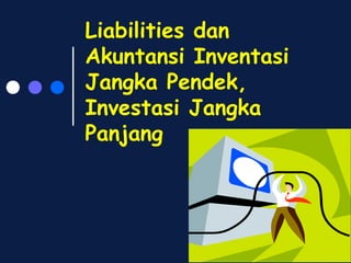 Liabilities dan
Akuntansi Inventasi
Jangka Pendek,
Investasi Jangka
Panjang
 