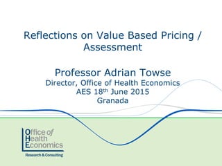 Professor Adrian Towse
Director, Office of Health Economics
AES 18th June 2015
Granada
Reflections on Value Based Pricing /
Assessment
 