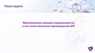 Максимизация доходов медиахолдингов
в том числе используя преимущества ОТТ
Наша задача
 
