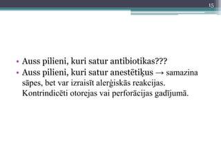 • Auss pilieni, kuri satur antibiotikas???
• Auss pilieni, kuri satur anestētiķus → samazina
sāpes, bet var izraisīt alerģiskās reakcijas.
Kontrindicēti otorejas vai perforācijas gadījumā.
15
 